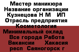 Мастер маникюра › Название организации ­ Кузнецова Н.М., ИП › Отрасль предприятия ­ Косметология › Минимальный оклад ­ 1 - Все города Работа » Вакансии   . Хакасия респ.,Саяногорск г.